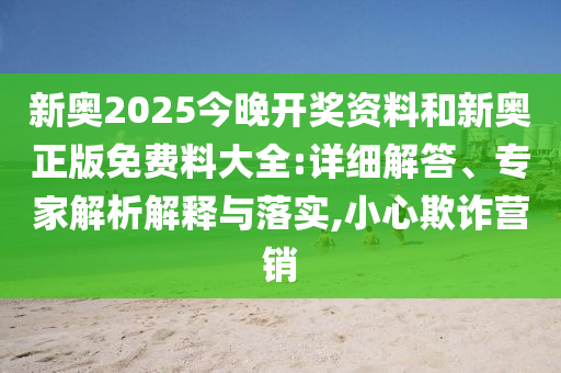 新奥2025今晚开奖资料和新奥正版免费料大全:详细解答、专家解析解释与落实,小心欺诈营销